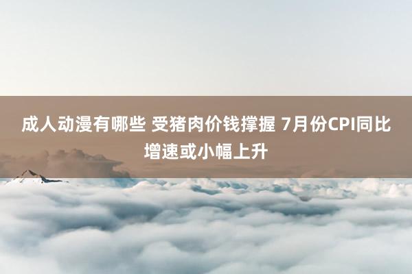 成人动漫有哪些 受猪肉价钱撑握 7月份CPI同比增速或小幅上升