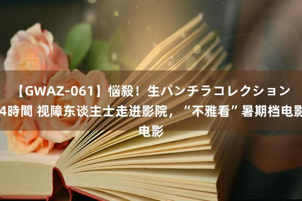 【GWAZ-061】悩殺！生パンチラコレクション 4時間 视障东谈主士走进影院，“不雅看”暑期档电影