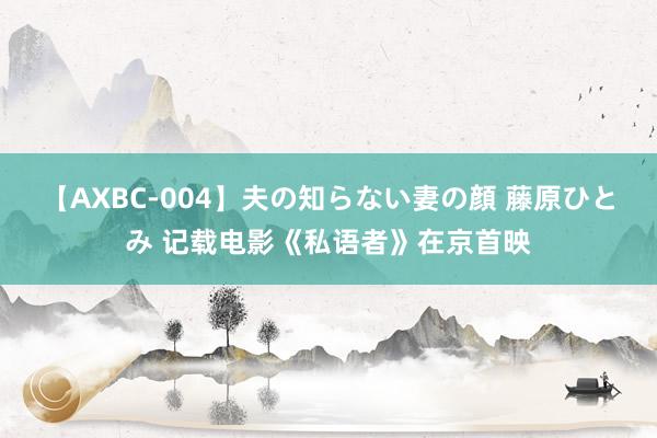 【AXBC-004】夫の知らない妻の顔 藤原ひとみ 记载电影《私语者》在京首映