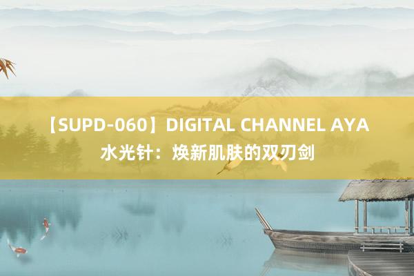 【SUPD-060】DIGITAL CHANNEL AYA 水光针：焕新肌肤的双刃剑