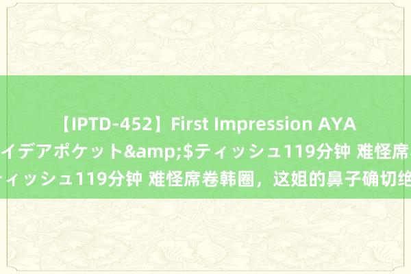 【IPTD-452】First Impression AYA</a>2009-05-01アイデアポケット&$ティッシュ119分钟 难怪席卷韩圈，这姐的鼻子确切绝了……