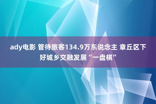 ady电影 管待旅客134.9万东说念主 章丘区下好城乡交融发展“一盘棋”