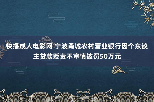 快播成人电影网 宁波甬城农村营业银行因个东谈主贷款贬责不审慎被罚50万元