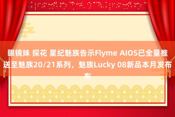 眼镜妹 探花 星纪魅族告示Flyme AIOS已全量推送至魅族20/21系列，魅族Lucky 08新品本月发布