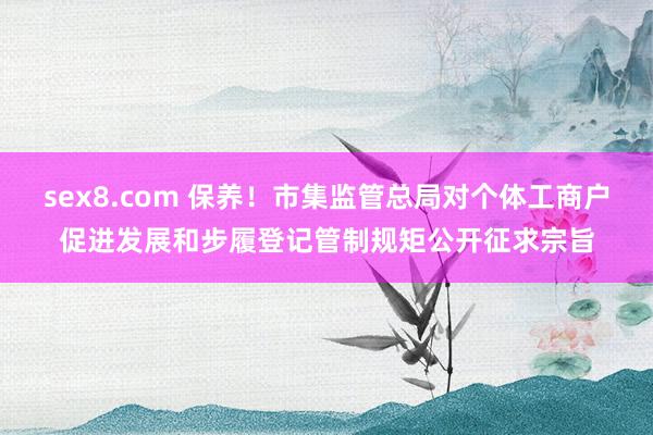 sex8.com 保养！市集监管总局对个体工商户促进发展和步履登记管制规矩公开征求宗旨