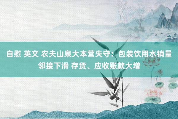 自慰 英文 农夫山泉大本营失守：包装饮用水销量邻接下滑 存货、应收账款大增