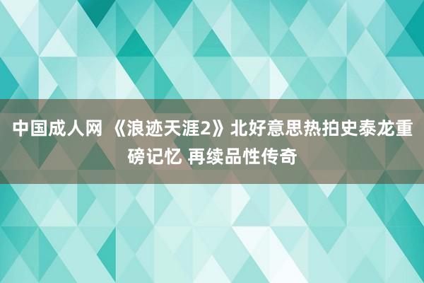 中国成人网 《浪迹天涯2》北好意思热拍史泰龙重磅记忆 再续品性传奇