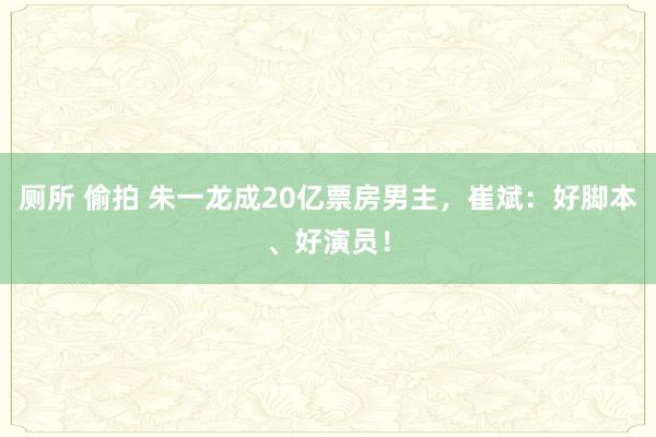 厕所 偷拍 朱一龙成20亿票房男主，崔斌：好脚本、好演员！