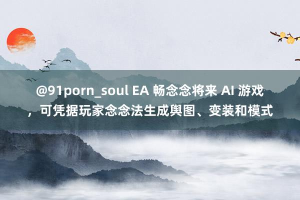 @91porn_soul EA 畅念念将来 AI 游戏，可凭据玩家念念法生成舆图、变装和模式