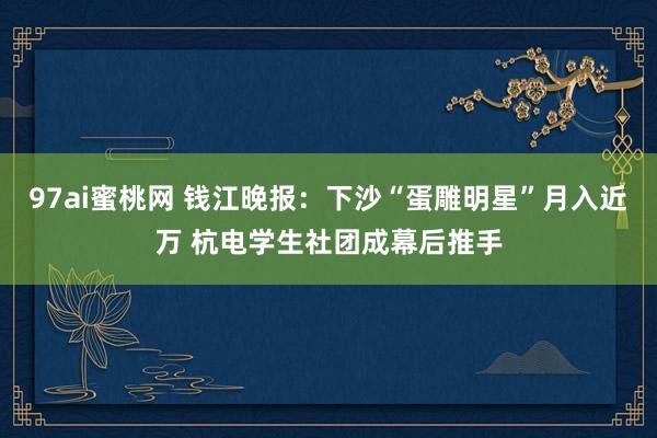 97ai蜜桃网 钱江晚报：下沙“蛋雕明星”月入近万 杭电学生社团成幕后推手